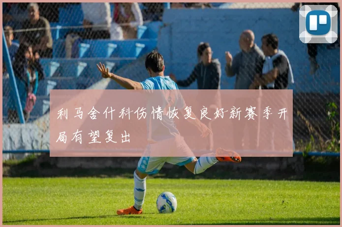 利马舍什科伤情恢复良好新赛季开局有望复出