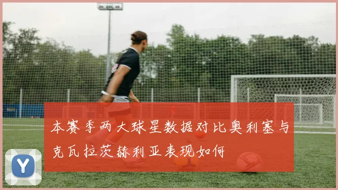 本赛季两大球星数据对比奥利塞与克瓦拉茨赫利亚表现如何