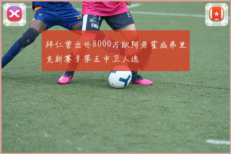 拜仁曾出价8000万欧阿劳霍成弗里克新赛季第五中卫人选