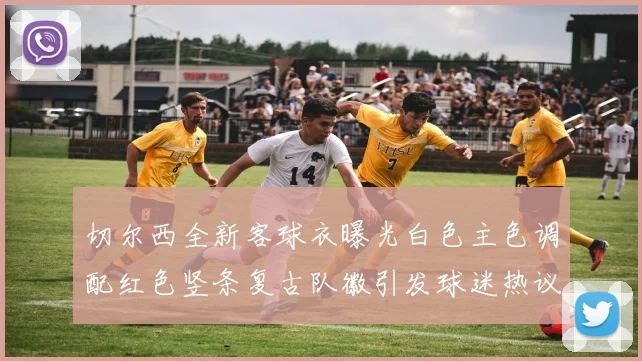 切尔西全新客球衣曝光白色主色调配红色竖条复古队徽引发球迷热议