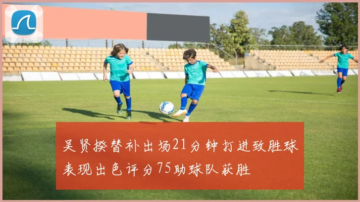 吴贤揆替补出场21分钟打进致胜球表现出色评分75助球队获胜