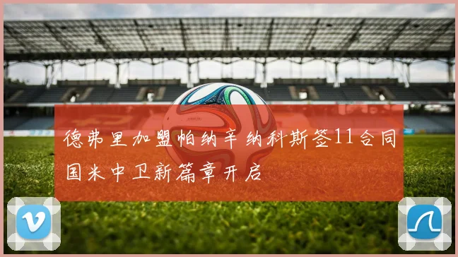 德弗里加盟帕纳辛纳科斯签11合同国米中卫新篇章开启