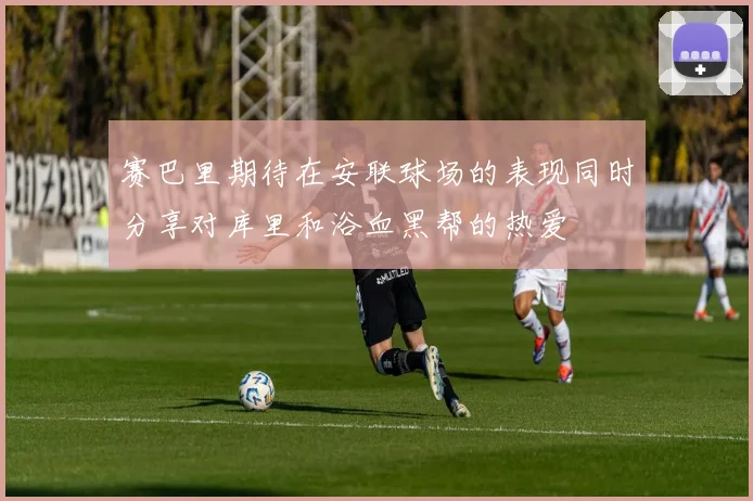 赛巴里期待在安联球场的表现同时分享对库里和浴血黑帮的热爱