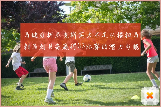 马健分析尼克斯实力不足以横扫马刺马刺具备赢得G3比赛的潜力与能力