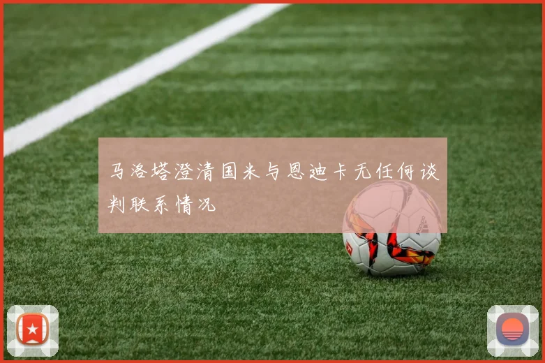 马洛塔澄清国米与恩迪卡无任何谈判联系情况
