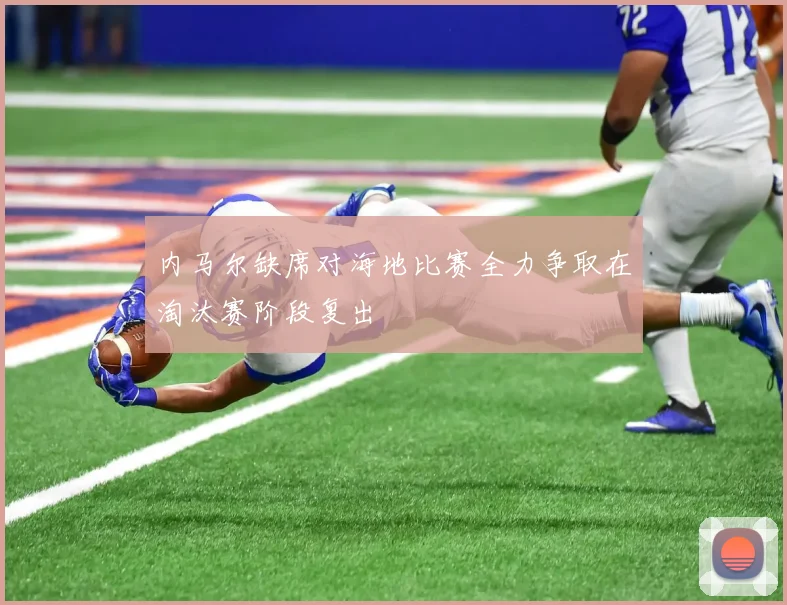 内马尔缺席对海地比赛全力争取在淘汰赛阶段复出
