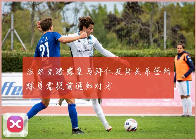 法尔克透露皇马拜仁友好关系签约球员需提前通知对方
