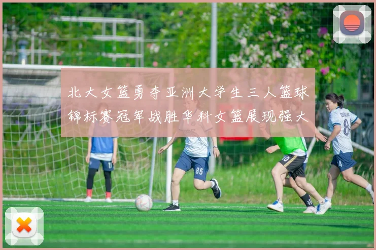 北大女篮勇夺亚洲大学生三人篮球锦标赛冠军战胜华科女篮展现强大实力