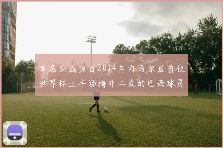 库尼亚成为自2014年内马尔后首位世界杯上半场梅开二度的巴西球员