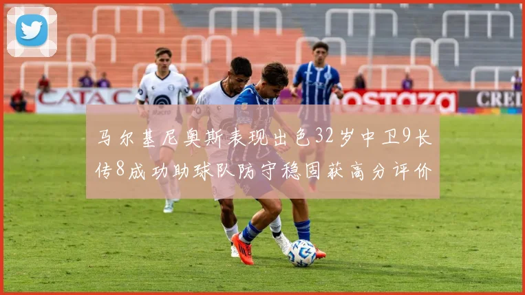 马尔基尼奥斯表现出色32岁中卫9长传8成功助球队防守稳固获高分评价