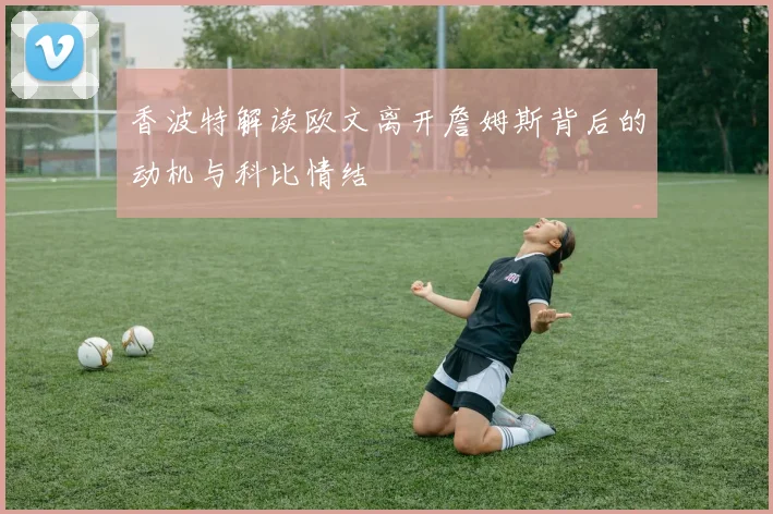 香波特解读欧文离开詹姆斯背后的动机与科比情结