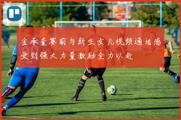 金承奎赛前与新生女儿视频通话感受到强大力量激励全力以赴