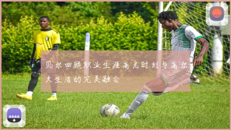 贝尔回顾职业生涯高光时刻与高尔夫生活的完美融合