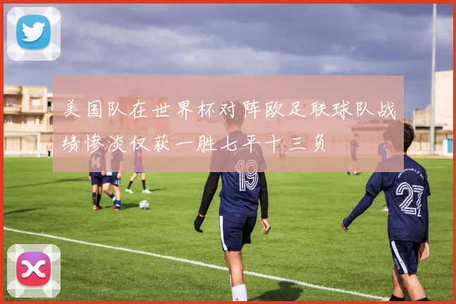 美国队在世界杯对阵欧足联球队战绩惨淡仅获一胜七平十三负