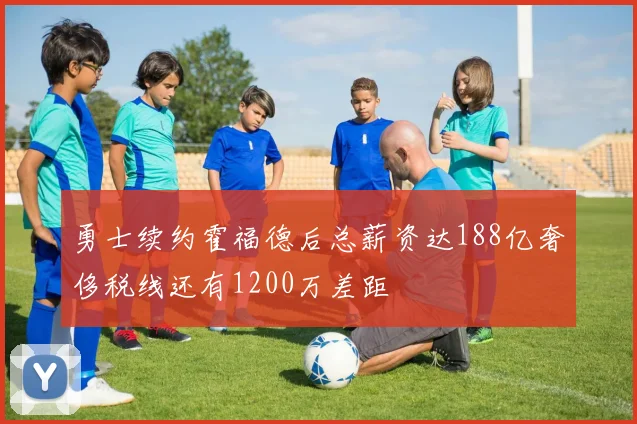 勇士续约霍福德后总薪资达188亿奢侈税线还有1200万差距